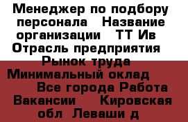 Менеджер по подбору персонала › Название организации ­ ТТ-Ив › Отрасль предприятия ­ Рынок труда › Минимальный оклад ­ 20 000 - Все города Работа » Вакансии   . Кировская обл.,Леваши д.